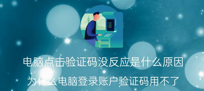 电脑点击验证码没反应是什么原因 为什么电脑登录账户验证码用不了？